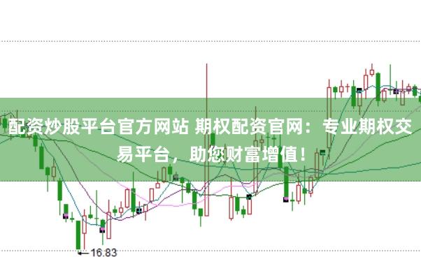 配资炒股平台官方网站 期权配资官网：专业期权交易平台，助您财富增值！
