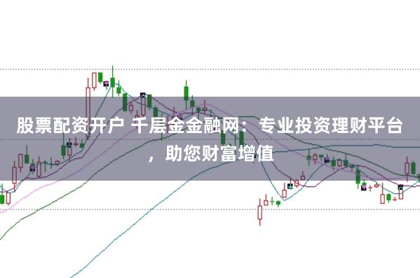 股票配资开户 千层金金融网：专业投资理财平台，助您财富增值