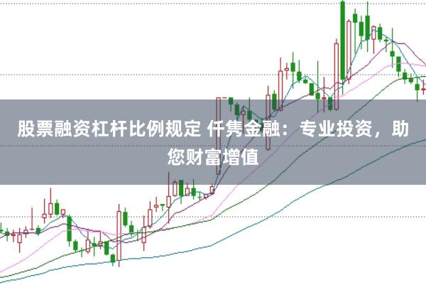 股票融资杠杆比例规定 仟隽金融：专业投资，助您财富增值