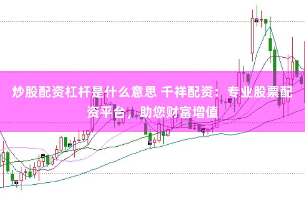 炒股配资杠杆是什么意思 千祥配资：专业股票配资平台，助您财富增值
