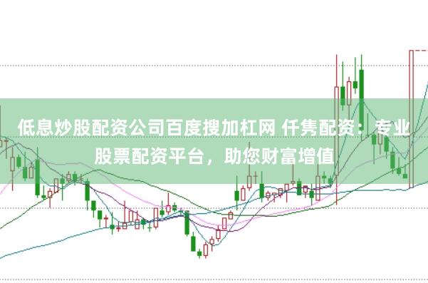 低息炒股配资公司百度搜加杠网 仟隽配资：专业股票配资平台，助您财富增值