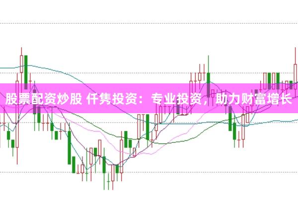 股票配资炒股 仟隽投资：专业投资，助力财富增长