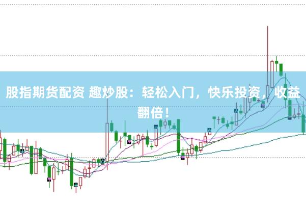 股指期货配资 趣炒股：轻松入门，快乐投资，收益翻倍！