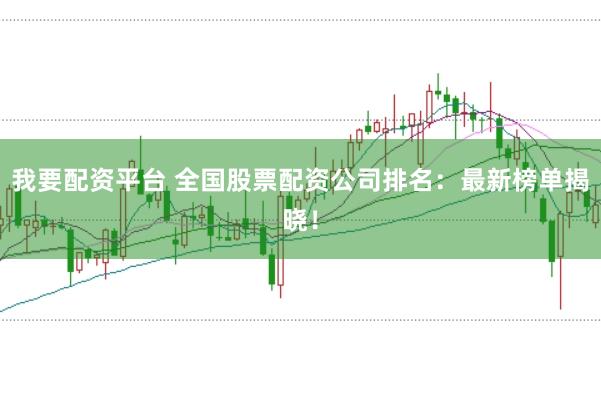 我要配资平台 全国股票配资公司排名：最新榜单揭晓！