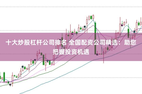 十大炒股杠杆公司排名 全国配资公司精选：助您把握投资机遇