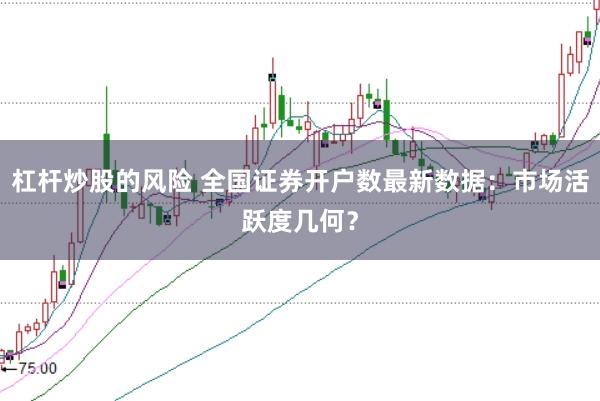 杠杆炒股的风险 全国证券开户数最新数据：市场活跃度几何？