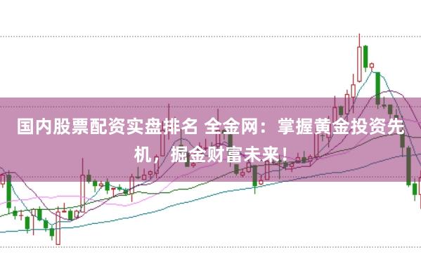 国内股票配资实盘排名 全金网:掌握黄金投资先机,掘金财富未来!