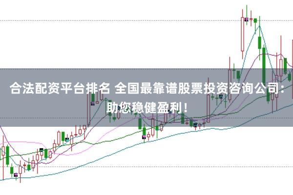 合法配资平台排名 全国最靠谱股票投资咨询公司：助您稳健盈利！