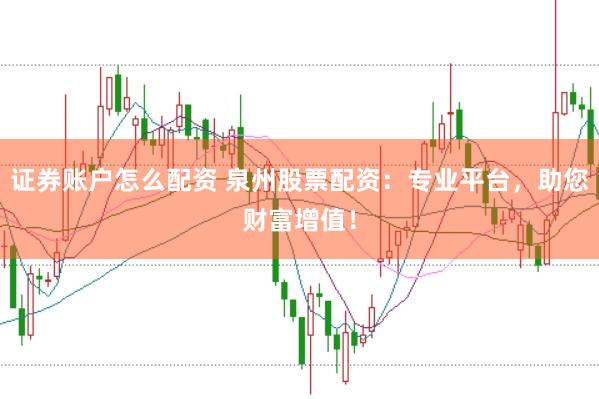 证券账户怎么配资 泉州股票配资：专业平台，助您财富增值！