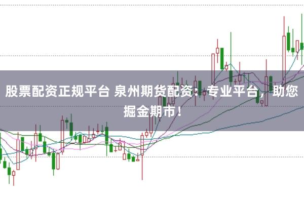 股票配资正规平台 泉州期货配资：专业平台，助您掘金期市！