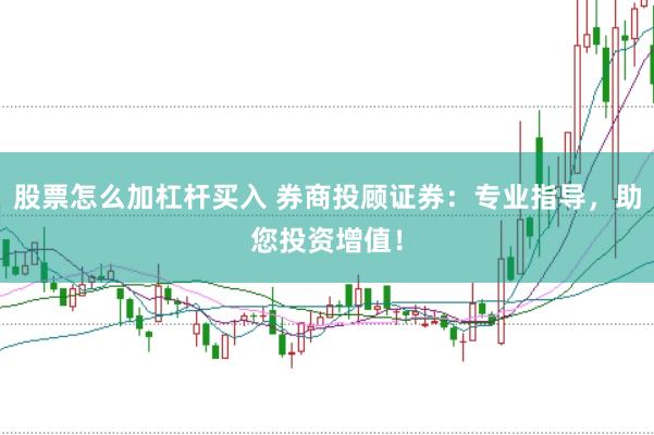 股票怎么加杠杆买入 券商投顾证券：专业指导，助您投资增值！