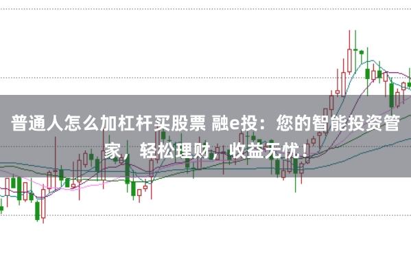普通人怎么加杠杆买股票 融e投：您的智能投资管家，轻松理财，收益无忧！