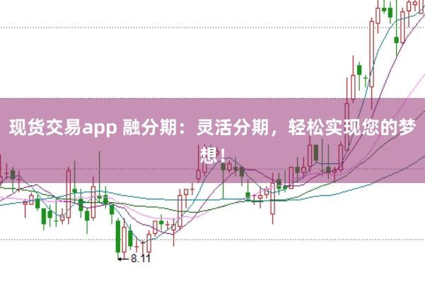 现货交易app 融分期：灵活分期，轻松实现您的梦想！