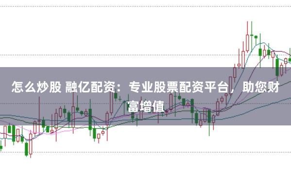 怎么炒股 融亿配资：专业股票配资平台，助您财富增值