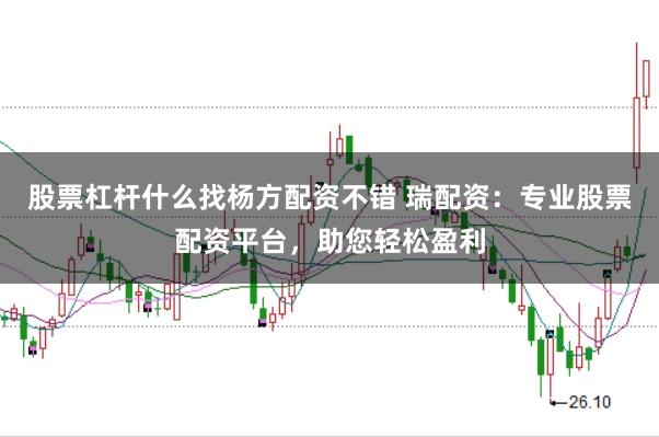 股票杠杆什么找杨方配资不错 瑞配资：专业股票配资平台，助您轻松盈利