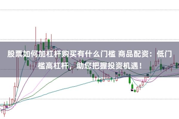 股票如何加杠杆购买有什么门槛 商品配资：低门槛高杠杆，助您把握投资机遇！