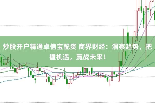 炒股开户精通卓信宝配资 商界财经:洞察趋势,把握机遇,赢战未来!