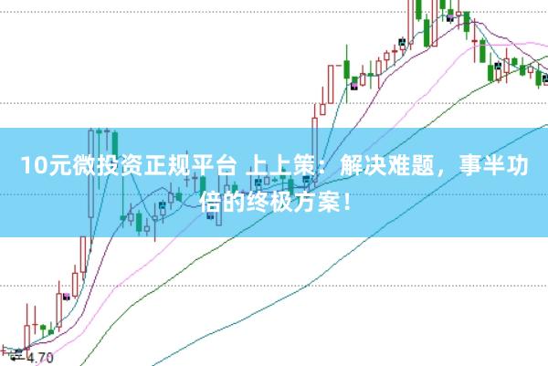 10元微投资正规平台 上上策：解决难题，事半功倍的终极方案！