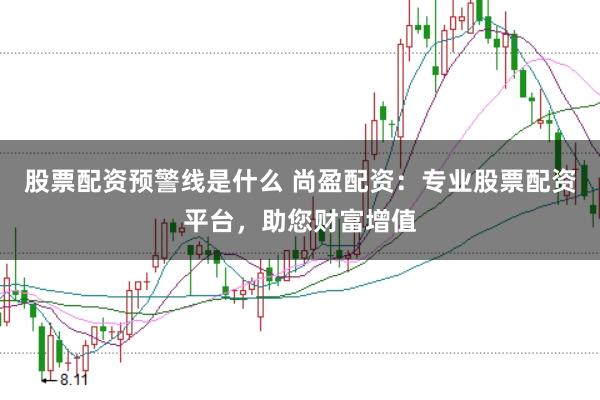 股票配资预警线是什么 尚盈配资：专业股票配资平台，助您财富增值