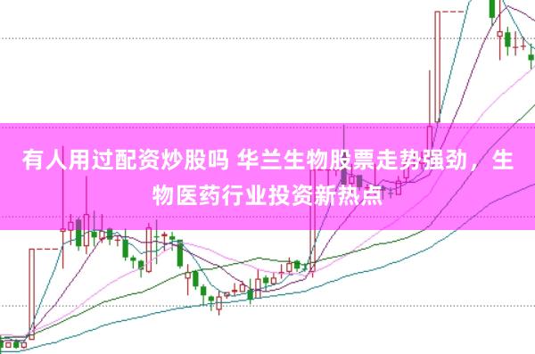 有人用过配资炒股吗 华兰生物股票走势强劲，生物医药行业投资新热点
