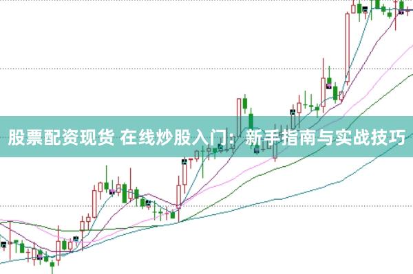 股票配资现货 在线炒股入门：新手指南与实战技巧