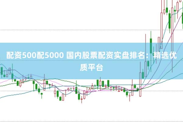 配资500配5000 国内股票配资实盘排名：精选优质平台