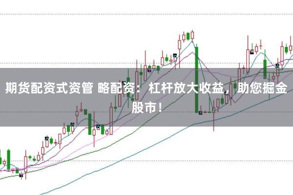 期货配资式资管 略配资:杠杆放大收益,助您掘金股市!