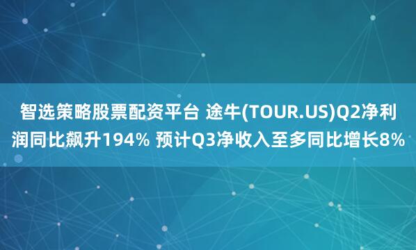 智选策略股票配资平台 途牛(TOUR.US)Q2净利润同比飙升194% 预计Q3净收入至多同比增长8%