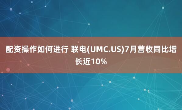 配资操作如何进行 联电(UMC.US)7月营收同比增长近10%