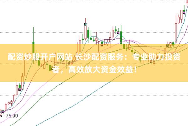 配资炒股开户网站 长沙配资服务：专业助力投资者，高效放大资金效益！