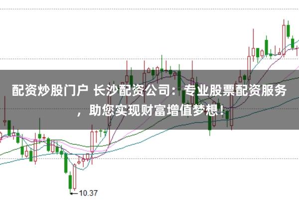 配资炒股门户 长沙配资公司：专业股票配资服务，助您实现财富增值梦想！