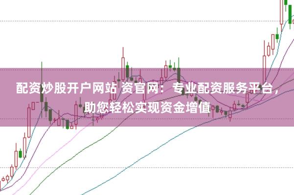 配资炒股开户网站 资官网：专业配资服务平台，助您轻松实现资金增值