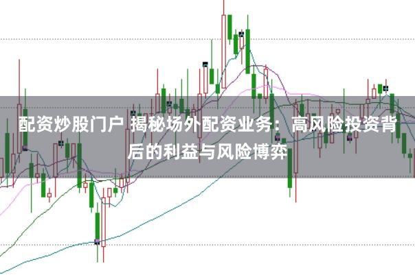 配资炒股门户 揭秘场外配资业务：高风险投资背后的利益与风险博弈