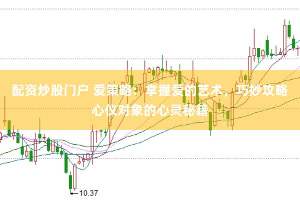 配资炒股门户 爱策略:掌握爱的艺术,巧妙攻略心仪对象的心灵秘籍