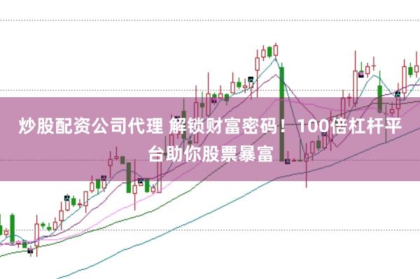 炒股配资公司代理 解锁财富密码！100倍杠杆平台助你股票暴富