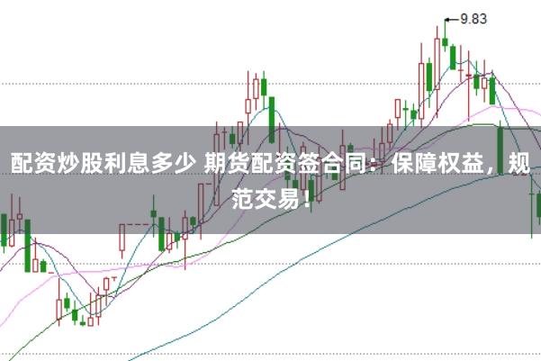 配资炒股利息多少 期货配资签合同：保障权益，规范交易！
