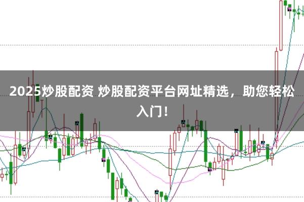 2025炒股配资 炒股配资平台网址精选，助您轻松入门！