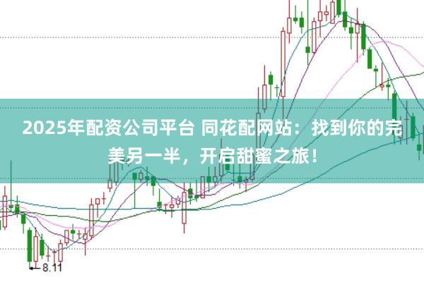 2025年配资公司平台 同花配网站：找到你的完美另一半，开启甜蜜之旅！