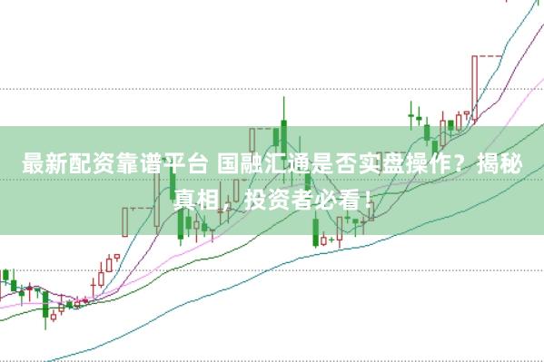 最新配资靠谱平台 国融汇通是否实盘操作？揭秘真相，投资者必看！