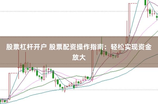 股票杠杆开户 股票配资操作指南：轻松实现资金放大