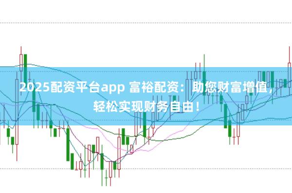 2025配资平台app 富裕配资：助您财富增值，轻松实现财务自由！