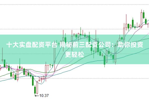 十大实盘配资平台 揭秘前三配资公司：助你投资更轻松