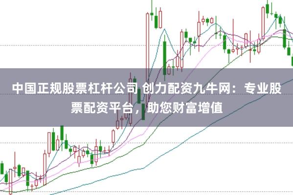 中国正规股票杠杆公司 创力配资九牛网：专业股票配资平台，助您财富增值