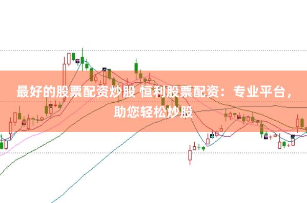 最好的股票配资炒股 恒利股票配资：专业平台，助您轻松炒股