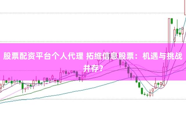 股票配资平台个人代理 拓维信息股票：机遇与挑战并存？