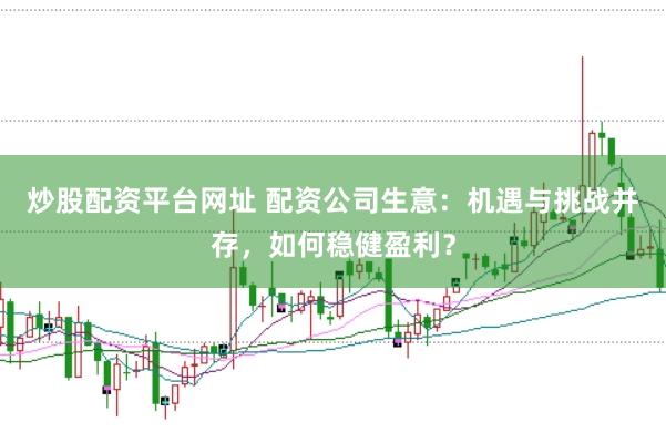 炒股配资平台网址 配资公司生意：机遇与挑战并存，如何稳健盈利？