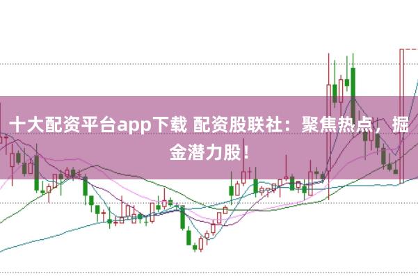 十大配资平台app下载 配资股联社:聚焦热点,掘金潜力股!