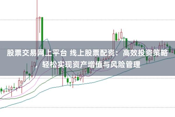 股票交易网上平台 线上股票配资：高效投资策略，轻松实现资产增值与风险管理