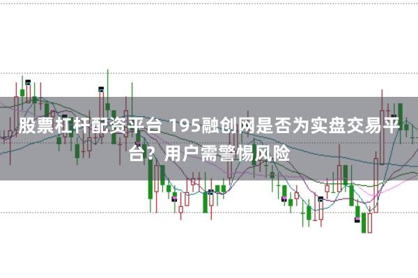 股票杠杆配资平台 195融创网是否为实盘交易平台？用户需警惕风险