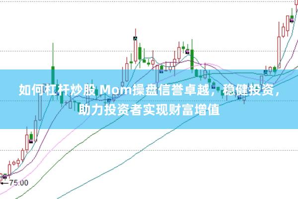 如何杠杆炒股 Mom操盘信誉卓越，稳健投资，助力投资者实现财富增值